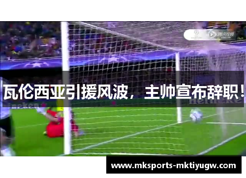 瓦伦西亚引援风波，主帅宣布辞职！