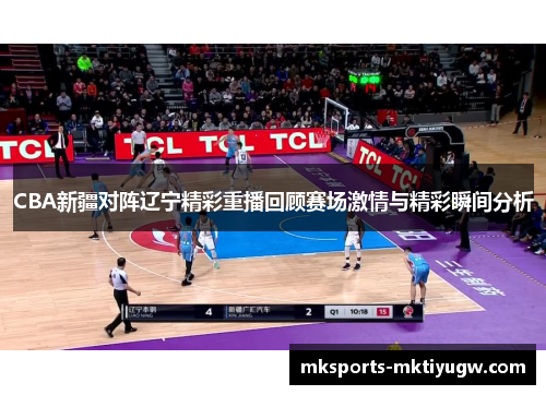 CBA新疆对阵辽宁精彩重播回顾赛场激情与精彩瞬间分析