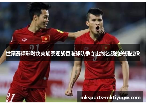 世预赛精彩对决柬埔寨迎战香港球队争夺出线名额的关键战役