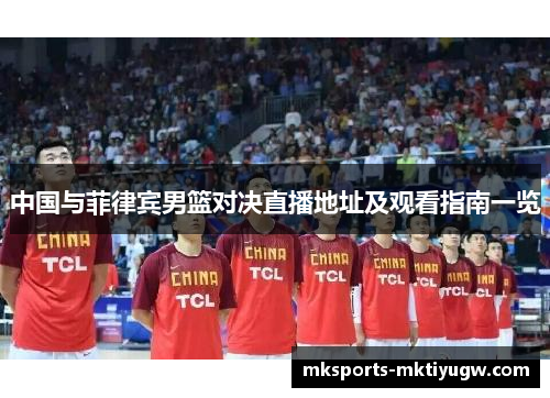 中国与菲律宾男篮对决直播地址及观看指南一览