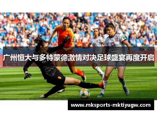 广州恒大与多特蒙德激情对决足球盛宴再度开启