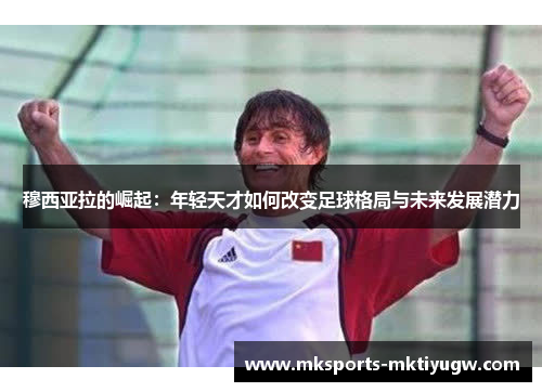 穆西亚拉的崛起：年轻天才如何改变足球格局与未来发展潜力