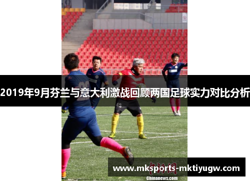 2019年9月芬兰与意大利激战回顾两国足球实力对比分析