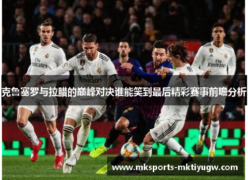 克鲁塞罗与拉腊的巅峰对决谁能笑到最后精彩赛事前瞻分析