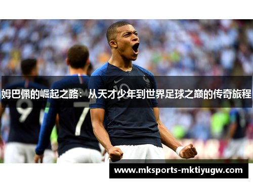 姆巴佩的崛起之路：从天才少年到世界足球之巅的传奇旅程
