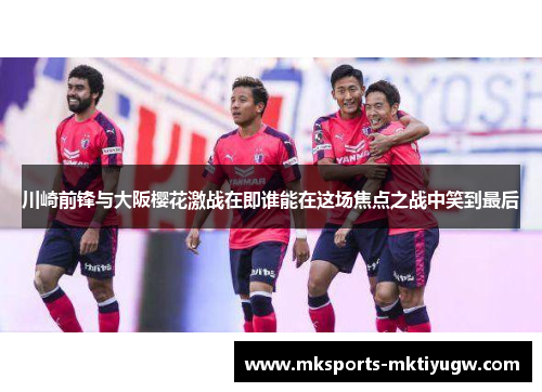 川崎前锋与大阪樱花激战在即谁能在这场焦点之战中笑到最后