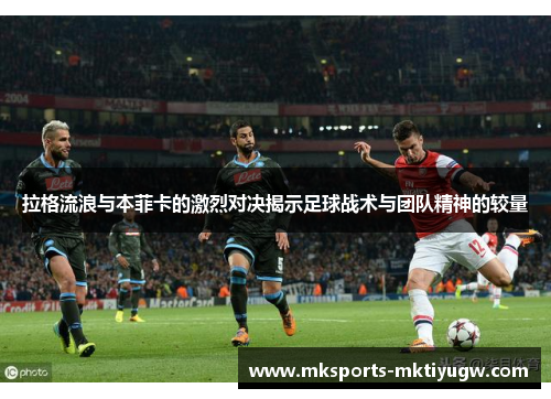 拉格流浪与本菲卡的激烈对决揭示足球战术与团队精神的较量