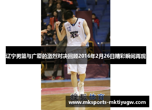 辽宁男篮与广厦的激烈对决回顾2016年2月26日精彩瞬间再现
