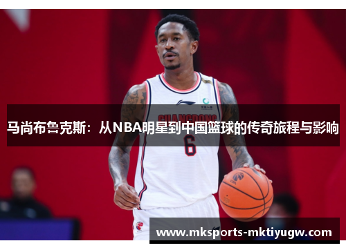 马尚布鲁克斯：从NBA明星到中国篮球的传奇旅程与影响