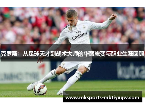 克罗斯：从足球天才到战术大师的华丽蜕变与职业生涯回顾