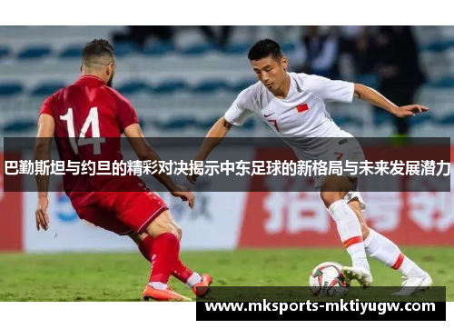巴勤斯坦与约旦的精彩对决揭示中东足球的新格局与未来发展潜力
